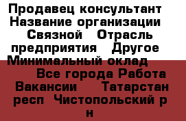 Продавец-консультант › Название организации ­ Связной › Отрасль предприятия ­ Другое › Минимальный оклад ­ 40 000 - Все города Работа » Вакансии   . Татарстан респ.,Чистопольский р-н